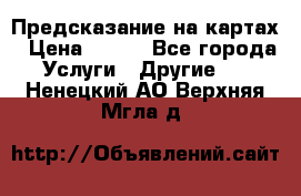 Предсказание на картах › Цена ­ 200 - Все города Услуги » Другие   . Ненецкий АО,Верхняя Мгла д.
